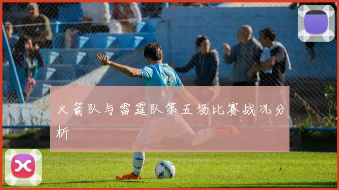 火箭队与雷霆队第五场比赛战况分析