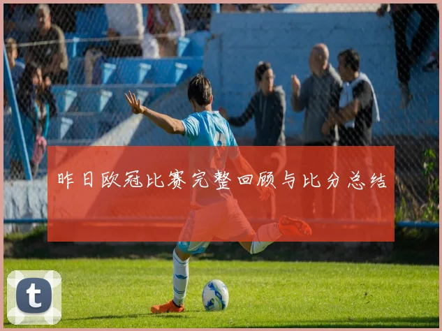 昨日欧冠比赛完整回顾与比分总结