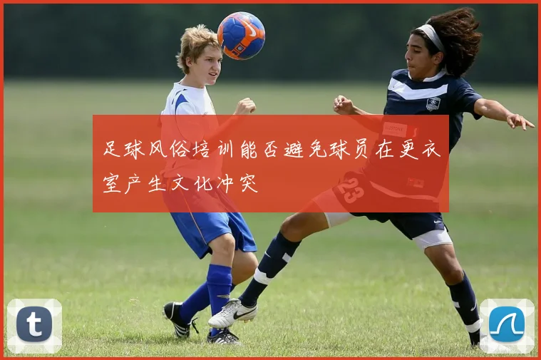 足球风俗培训能否避免球员在更衣室产生文化冲突