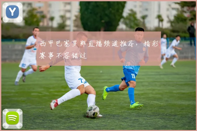 西甲巴塞罗那直播频道推荐，精彩赛事不容错过