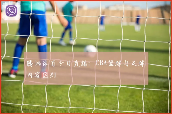 腾讯体育今日直播：CBA篮球与足球内容区别