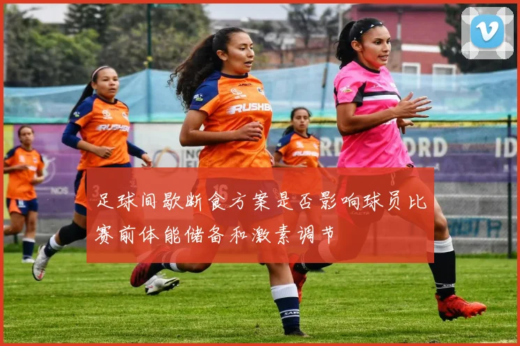 足球间歇断食方案是否影响球员比赛前体能储备和激素调节