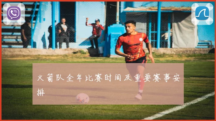 火箭队全年比赛时间及重要赛事安排