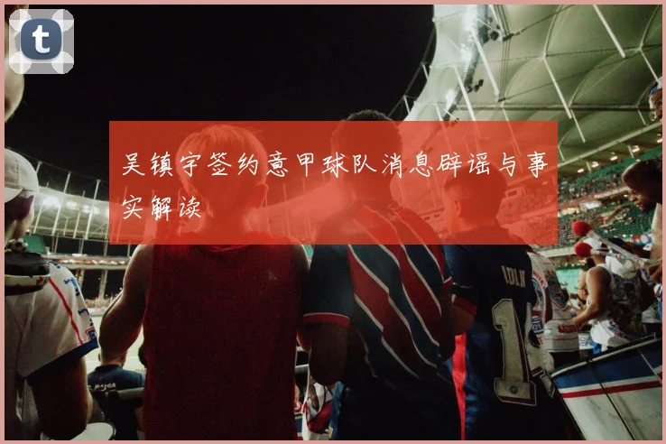 吴镇宇签约意甲球队消息辟谣与事实解读