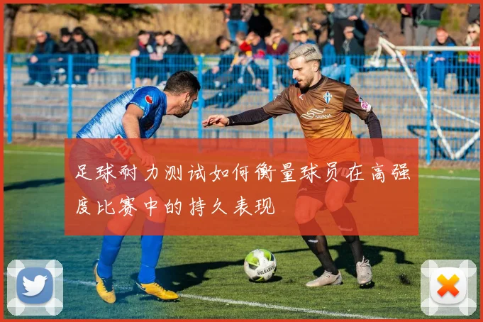 足球耐力测试如何衡量球员在高强度比赛中的持久表现