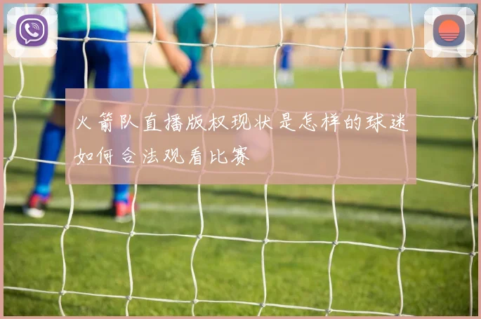 火箭队直播版权现状是怎样的球迷如何合法观看比赛