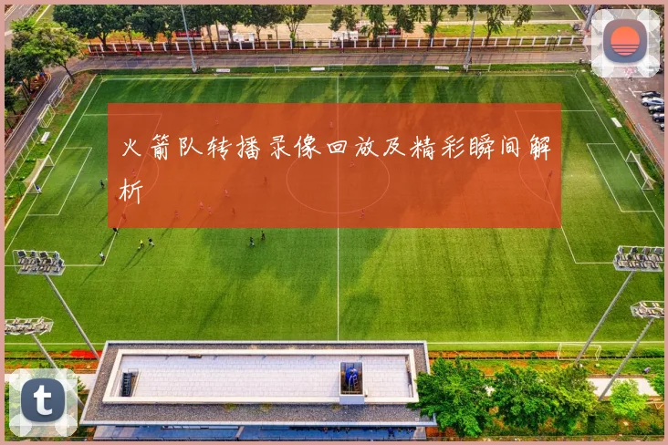 火箭队转播录像回放及精彩瞬间解析