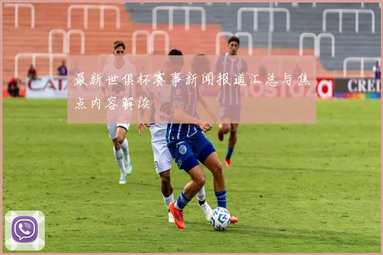最新世俱杯赛事新闻报道汇总与焦点内容解读