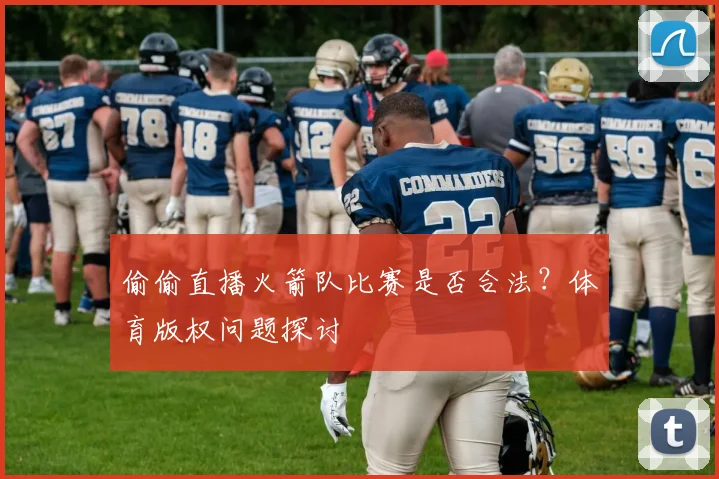 偷偷直播火箭队比赛是否合法？体育版权问题探讨