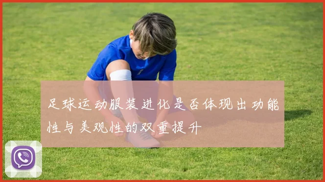 足球运动服装进化是否体现出功能性与美观性的双重提升