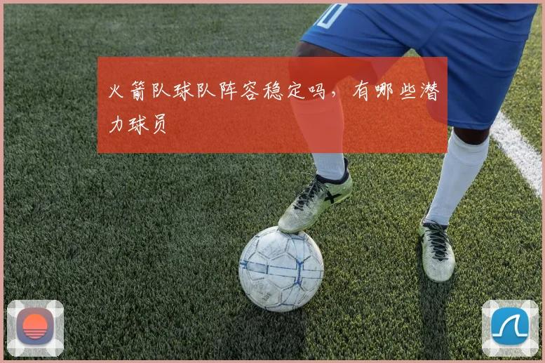 火箭队球队阵容稳定吗，有哪些潜力球员